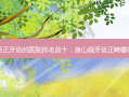 唐山矫正牙齿的医院排名前十，唐山做牙齿正畸哪做得好