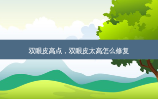 双眼皮高点，双眼皮太高怎么修复