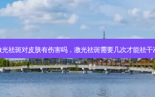 激光祛斑对皮肤有伤害吗，激光祛斑需要几次才能祛干净
