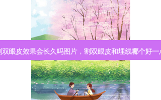 割双眼皮效果会长久吗图片，割双眼皮和埋线哪个好一点