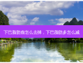 下巴脂肪瘤怎么去掉，下巴脂肪多怎么减