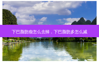 下巴脂肪瘤怎么去掉，下巴脂肪多怎么减