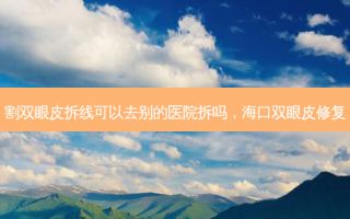 割双眼皮拆线可以去别的医院拆吗，海口双眼皮修复