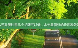 水光童颜针那几个品牌可以做，水光童颜针的作用和效果