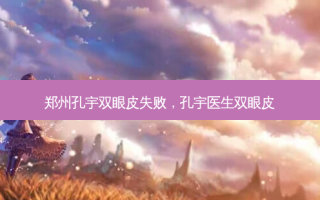 郑州孔宇双眼皮失败，孔宇医生双眼皮