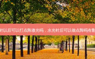 水光针以后可以打点阵激光吗，水光针后可以做点阵吗有影响吗
