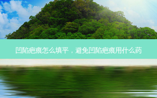 凹陷疤痕怎么填平，避免凹陷疤痕用什么药